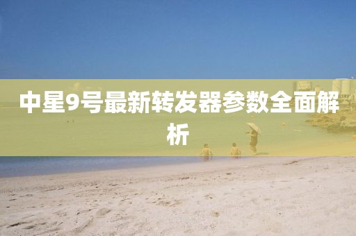 中星9号最新转发器参数全面解析