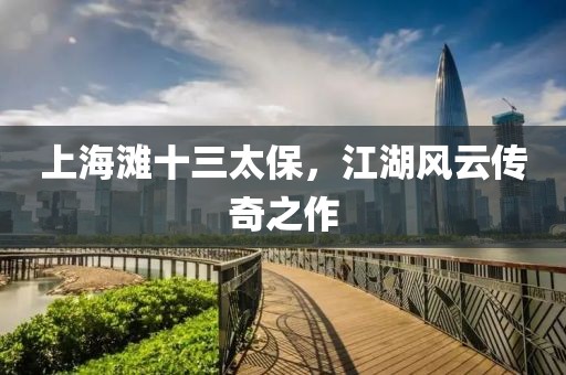 上海滩十三太保，江湖风云传奇之作