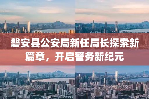磐安县公安局新任局长探索新篇章，开启警务新纪元