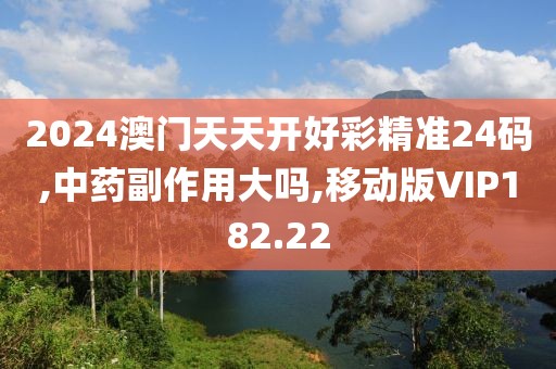 2024澳门天天开好彩精准24码,中药副作用大吗,移动版VIP182.22