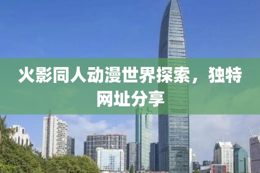 火影同人动漫世界探索，独特网址分享