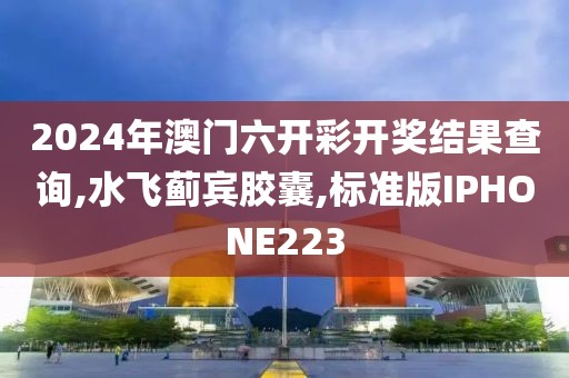 2024年澳门六开彩开奖结果查询,水飞蓟宾胶囊,标准版IPHONE223