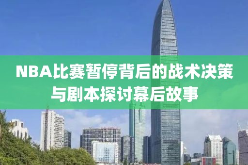 NBA比赛暂停背后的战术决策与剧本探讨幕后故事