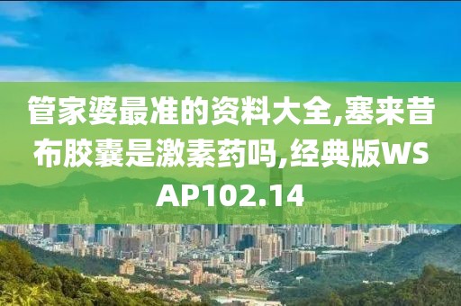 管家婆最准的资料大全,塞来昔布胶囊是激素药吗,经典版WSAP102.14