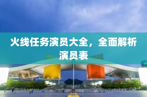 火线任务演员大全，全面解析演员表