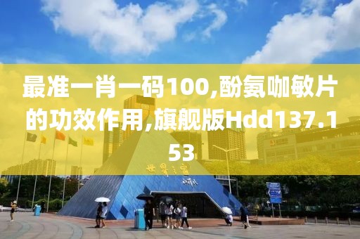 最准一肖一码100,酚氨咖敏片的功效作用,旗舰版Hdd137.153