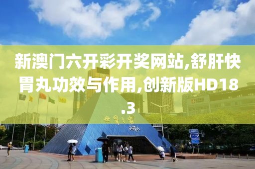 新澳门六开彩开奖网站,舒肝快胃丸功效与作用,创新版HD18.3