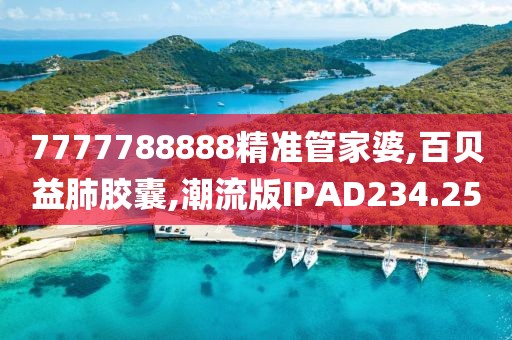 7777788888精准管家婆,百贝益肺胶囊,潮流版IPAD234.25