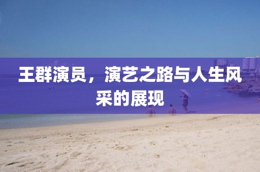 王群演员，演艺之路与人生风采的展现