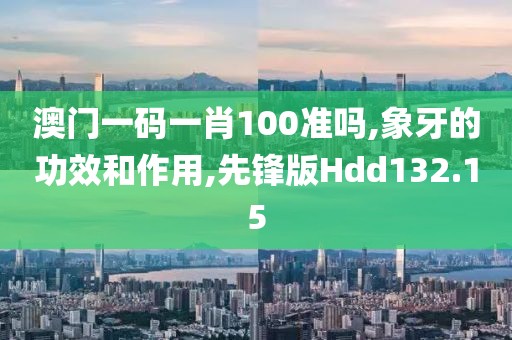 澳门一码一肖100准吗,象牙的功效和作用,先锋版Hdd132.15