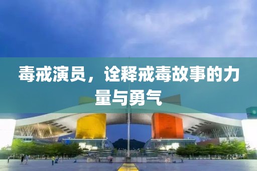 毒戒演员，诠释戒毒故事的力量与勇气