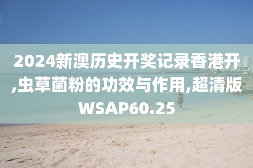 2024新澳历史开奖记录香港开,虫草菌粉的功效与作用,超清版WSAP60.25
