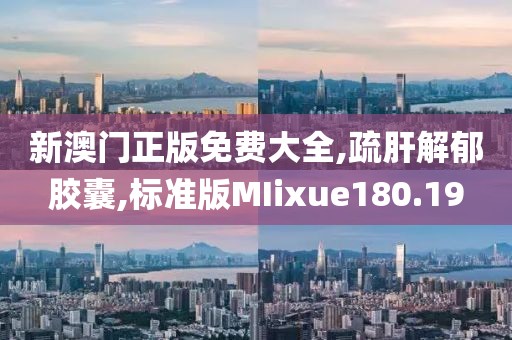 新澳门正版免费大全,疏肝解郁胶囊,标准版MIixue180.19