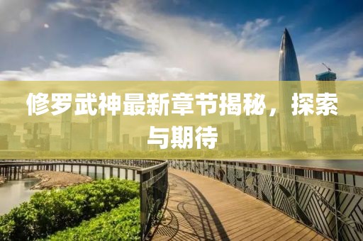 修罗武神最新章节揭秘，探索与期待