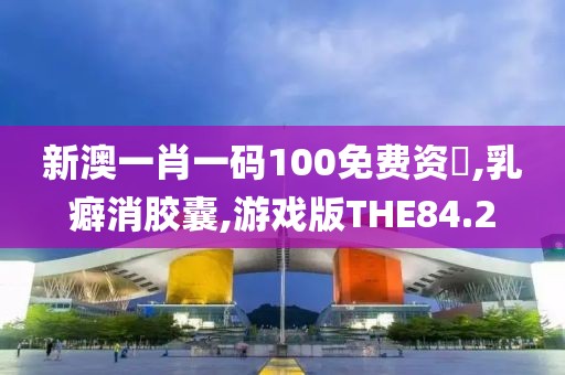 新澳一肖一码100免费资枓,乳癖消胶囊,游戏版THE84.2