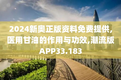 2024新奥正版资料免费提供,医用甘油的作用与功效,潮流版APP33.183