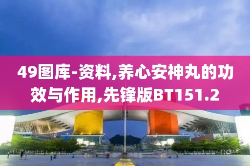 49图库-资料,养心安神丸的功效与作用,先锋版BT151.2