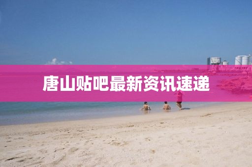 唐山贴吧最新资讯速递