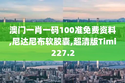 澳门一肖一码100准免费资料,尼达尼布软胶囊,超清版Timi227.2