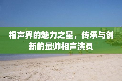 相声界的魅力之星，传承与创新的最帅相声演员