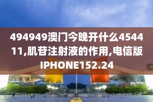 494949澳门今晚开什么454411,肌苷注射液的作用,电信版IPHONE152.24