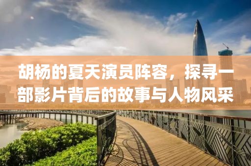 胡杨的夏天演员阵容，探寻一部影片背后的故事与人物风采