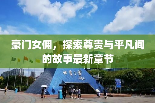 豪门女佣，探索尊贵与平凡间的故事最新章节