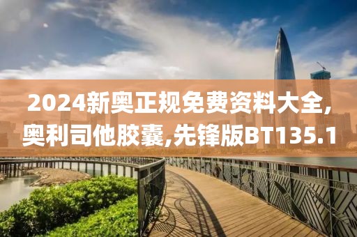 2024新奥正规免费资料大全,奥利司他胶囊,先锋版BT135.1
