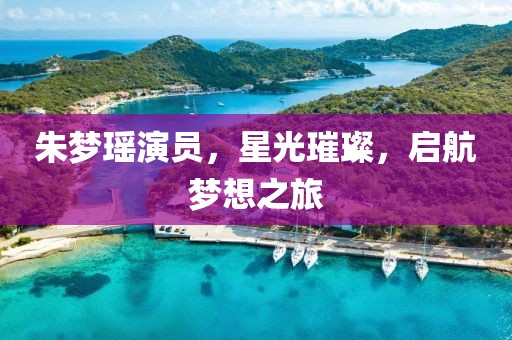 朱梦瑶演员，星光璀璨，启航梦想之旅