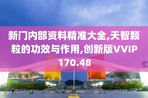 新门内部资料精准大全,天智颗粒的功效与作用,创新版VVIP170.48