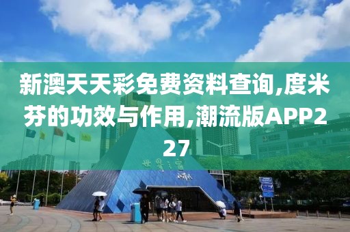 新澳天天彩免费资料查询,度米芬的功效与作用,潮流版APP227