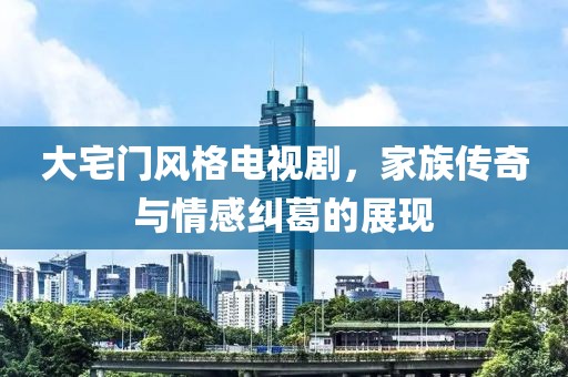 大宅门风格电视剧，家族传奇与情感纠葛的展现