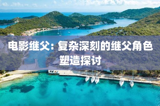 电影继父: 复杂深刻的继父角色塑造探讨