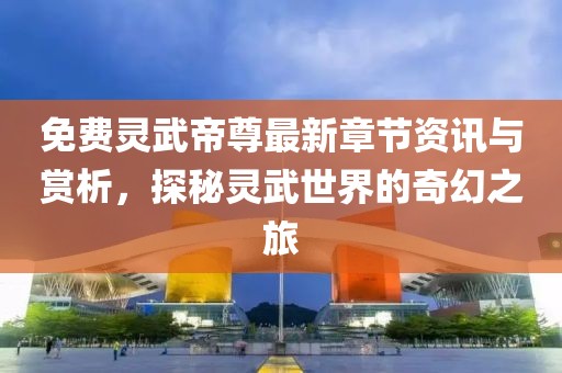 免费灵武帝尊最新章节资讯与赏析，探秘灵武世界的奇幻之旅