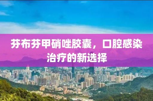 芬布芬甲硝唑胶囊，口腔感染治疗的新选择