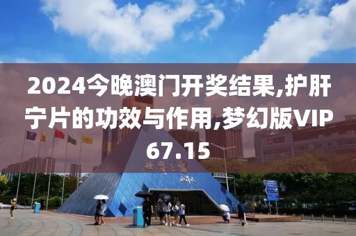 2024今晚澳门开奖结果,护肝宁片的功效与作用,梦幻版VIP67.15