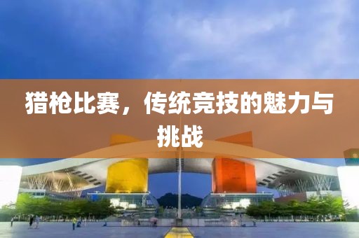 猎枪比赛，传统竞技的魅力与挑战