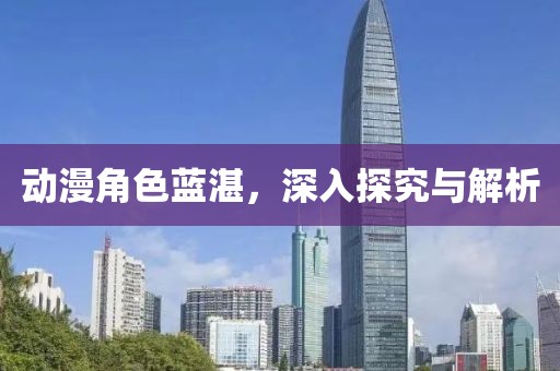 动漫角色蓝湛，深入探究与解析
