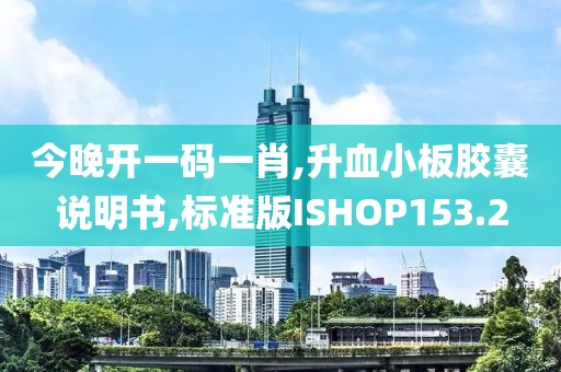 今晚开一码一肖,升血小板胶囊说明书,标准版ISHOP153.2