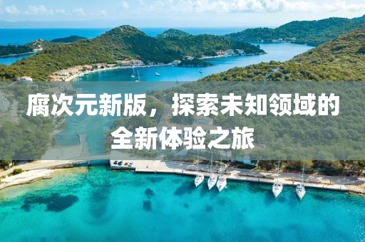 腐次元新版，探索未知领域的全新体验之旅