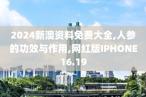 2024新澳资料免费大全,人参的功效与作用,网红版IPHONE16.19