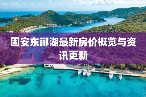 固安东郦湖最新房价概览与资讯更新