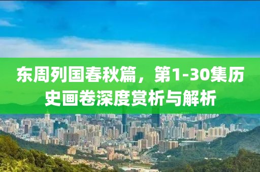 东周列国春秋篇，第1-30集历史画卷深度赏析与解析