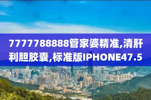 7777788888管家婆精准,清肝利胆胶囊,标准版IPHONE47.5