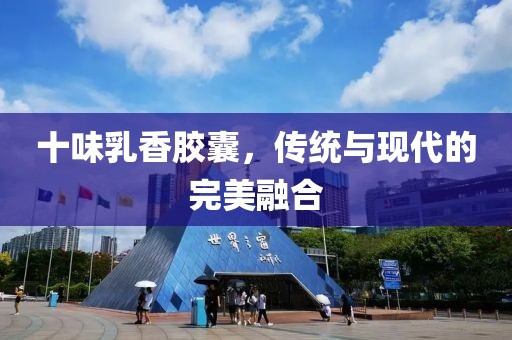 十味乳香胶囊，传统与现代的完美融合