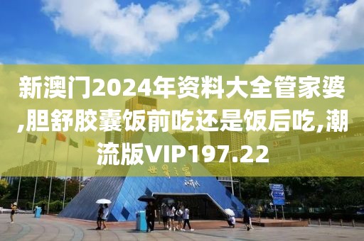 新澳门2024年资料大全管家婆,胆舒胶囊饭前吃还是饭后吃,潮流版VIP197.22