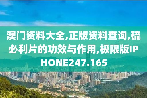 澳门资料大全,正版资料查询,硫必利片的功效与作用,极限版IPHONE247.165