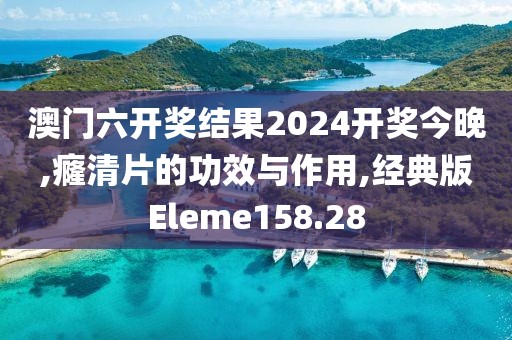 澳门六开奖结果2024开奖今晚,癃清片的功效与作用,经典版Eleme158.28