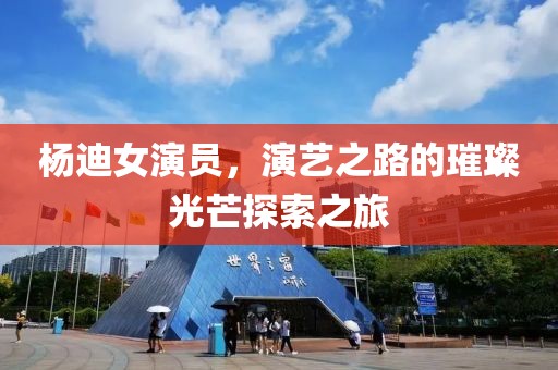 杨迪女演员，演艺之路的璀璨光芒探索之旅
