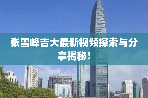 张雪峰吉大最新视频探索与分享揭秘！